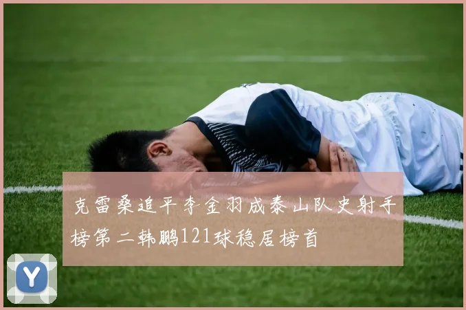 克雷桑追平李金羽成泰山队史射手榜第二韩鹏121球稳居榜首