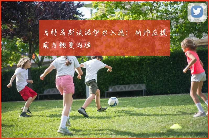 马特乌斯谈诺伊尔入选：纳帅应提前与鲍曼沟通
