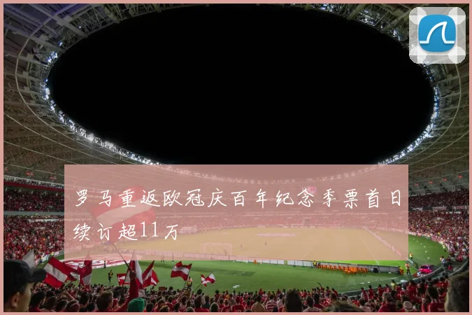 罗马重返欧冠庆百年纪念季票首日续订超11万