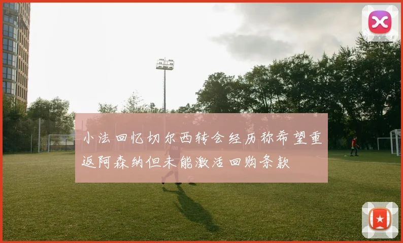 小法回忆切尔西转会经历称希望重返阿森纳但未能激活回购条款