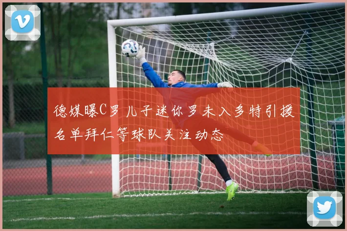 德媒曝C罗儿子迷你罗未入多特引援名单拜仁等球队关注动态