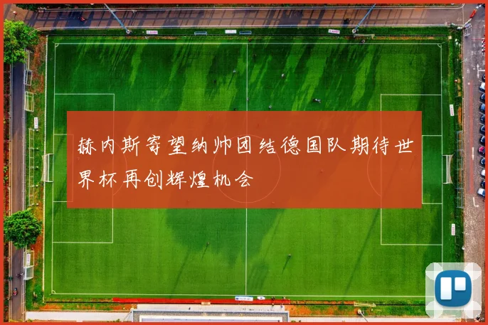 赫内斯寄望纳帅团结德国队期待世界杯再创辉煌机会
