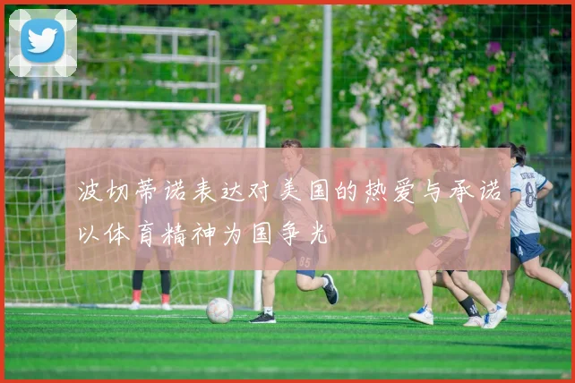 波切蒂诺表达对美国的热爱与承诺以体育精神为国争光