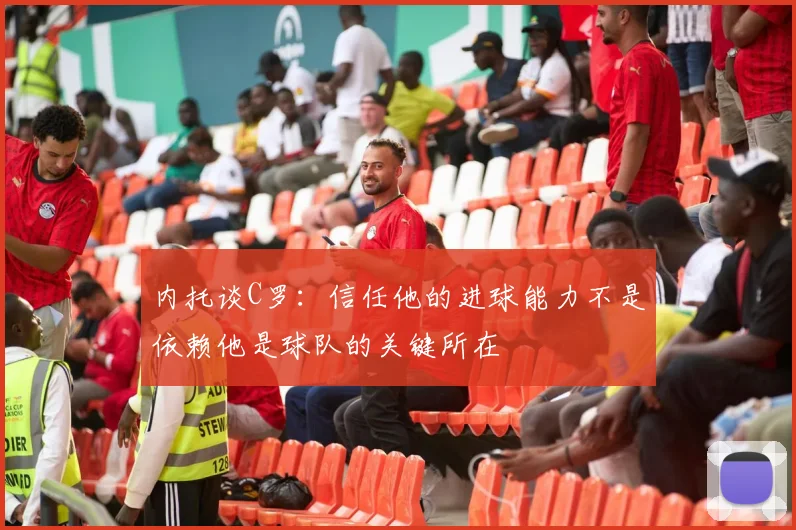 内托谈C罗：信任他的进球能力不是依赖他是球队的关键所在