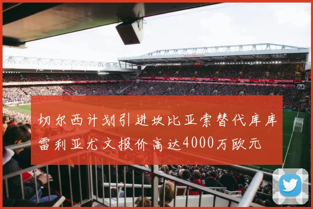切尔西计划引进坎比亚索替代库库雷利亚尤文报价高达4000万欧元
