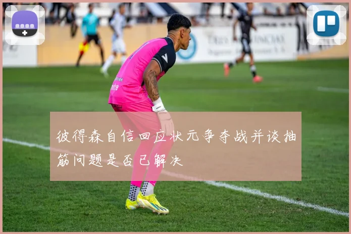 彼得森自信回应状元争夺战并谈抽筋问题是否已解决