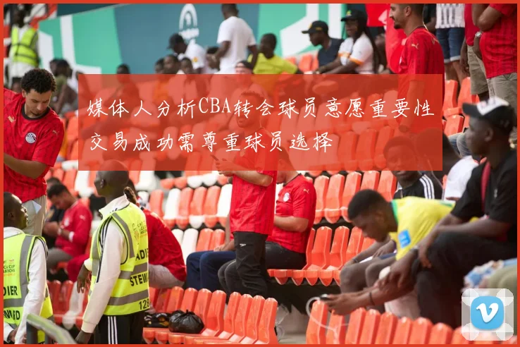 媒体人分析CBA转会球员意愿重要性交易成功需尊重球员选择