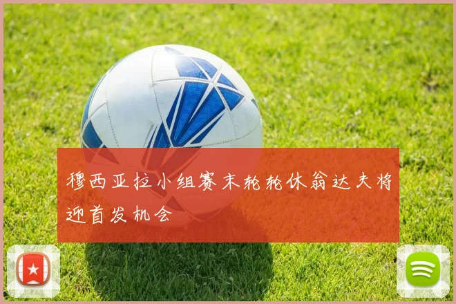 穆西亚拉小组赛末轮轮休翁达夫将迎首发机会