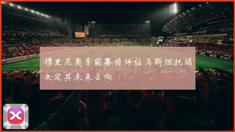 穆里尼奥季前赛将评估马斯坦托诺决定其未来去向