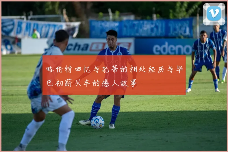 略伦特回忆与孔蒂的相处经历与毕巴初薪买车的感人故事