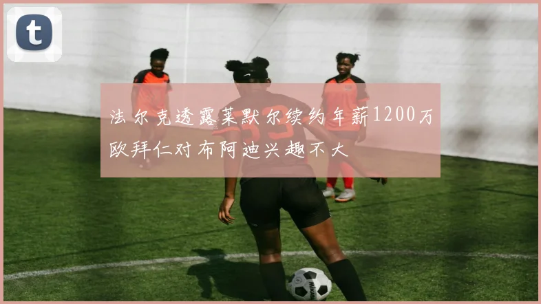 法尔克透露莱默尔续约年薪1200万欧拜仁对布阿迪兴趣不大