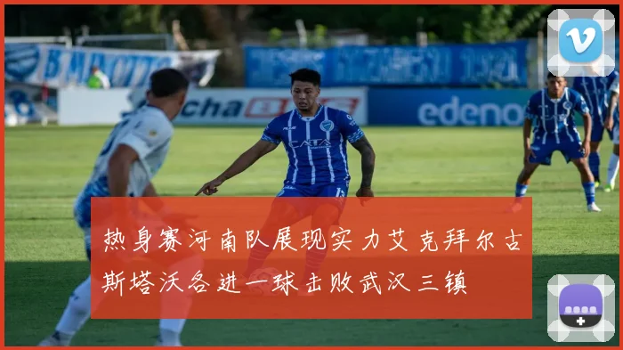 热身赛河南队展现实力艾克拜尔古斯塔沃各进一球击败武汉三镇
