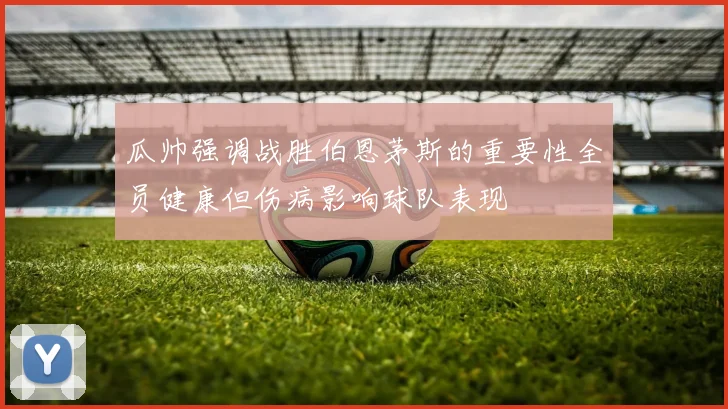瓜帅强调战胜伯恩茅斯的重要性全员健康但伤病影响球队表现