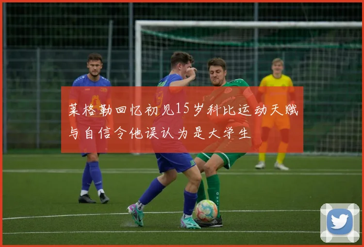 莱格勒回忆初见15岁科比运动天赋与自信令他误认为是大学生