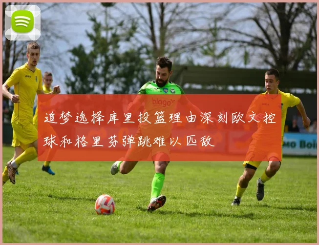 追梦选择库里投篮理由深刻欧文控球和格里芬弹跳难以匹敌