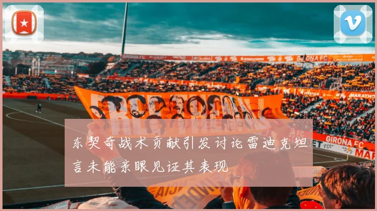 东契奇战术贡献引发讨论雷迪克坦言未能亲眼见证其表现