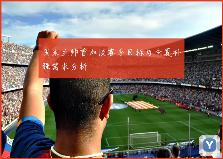 国米主帅曾加谈赛季目标与今夏补强需求分析