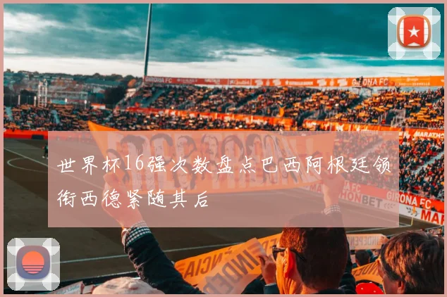 世界杯16强次数盘点巴西阿根廷领衔西德紧随其后