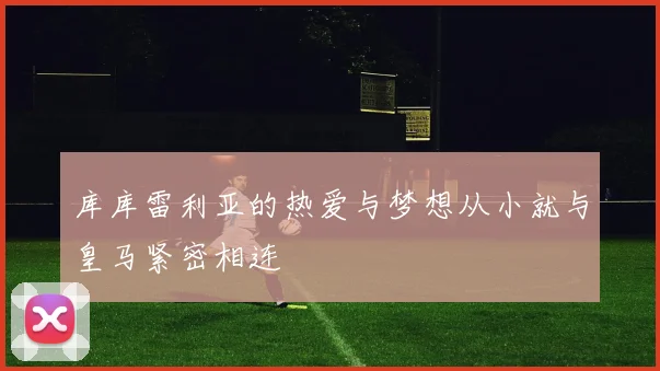 库库雷利亚的热爱与梦想从小就与皇马紧密相连