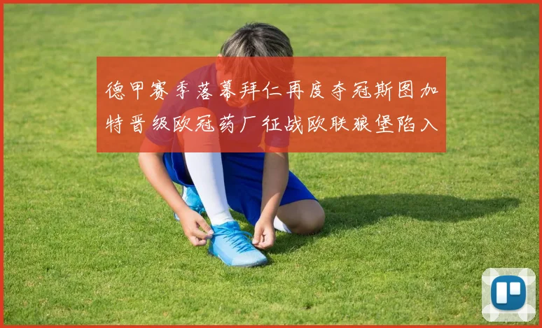 德甲赛季落幕拜仁再度夺冠斯图加特晋级欧冠药厂征战欧联狼堡陷入保级附加赛